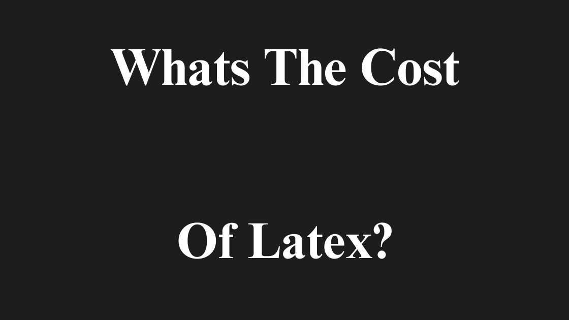 What’s the Cost of Latex?